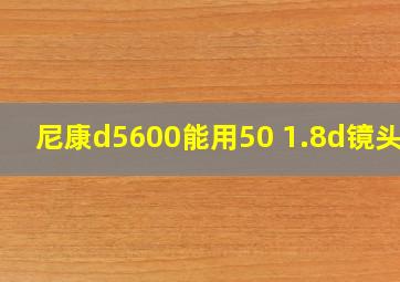 尼康d5600能用50 1.8d镜头吗